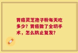 胃癌灵芝孢子粉每天吃多少？胃癌做了全切手术，怎么防止复发？