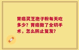 胃癌灵芝孢子粉每天吃多少？胃癌做了全切手术，怎么防止复发？