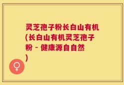 灵芝孢子粉长白山有机(长白山有机灵芝孢子粉 - 健康源自自然)