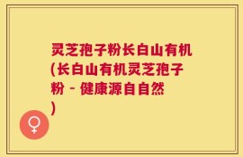 灵芝孢子粉长白山有机(长白山有机灵芝孢子粉 - 健康源自自然)