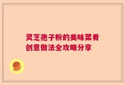 灵芝孢子粉的美味菜肴创意做法全攻略分享