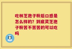 吃林芝孢子粉后口感是怎么样的？到底灵芝孢子粉苦不苦苦的可以吃吗