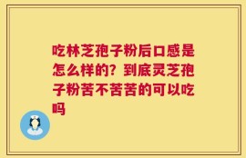 吃林芝孢子粉后口感是怎么样的？到底灵芝孢子粉苦不苦苦的可以吃吗