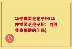华仲祥灵芝孢子粉(华仲祥灵芝孢子粉：自然养生保健的佳品)