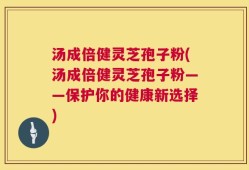汤成倍健灵芝孢子粉(汤成倍健灵芝孢子粉——保护你的健康新选择)