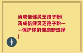 汤成倍健灵芝孢子粉(汤成倍健灵芝孢子粉——保护你的健康新选择)