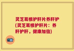 灵芝葛根护肝片养肝护(灵芝葛根护肝片：养肝护肝，健康加倍)