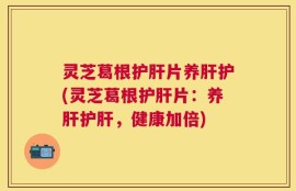 灵芝葛根护肝片养肝护(灵芝葛根护肝片：养肝护肝，健康加倍)