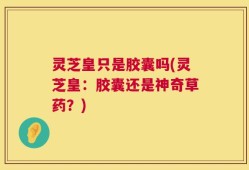 灵芝皇只是胶囊吗(灵芝皇：胶囊还是神奇草药？)