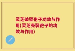 灵芝破壁孢子功效与作用(灵芝壳裂孢子的功效与作用)