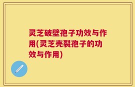 灵芝破壁孢子功效与作用(灵芝壳裂孢子的功效与作用)