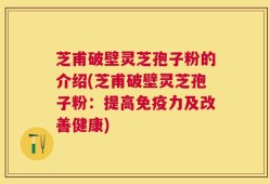 芝甫破壁灵芝孢子粉的介绍(芝甫破壁灵芝孢子粉：提高免疫力及改善健康)