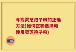寻找灵芝孢子粉的正确方法(如何正确选择和使用灵芝孢子粉)