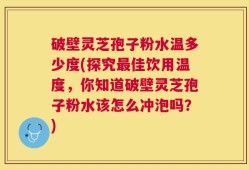 破壁灵芝孢子粉水温多少度(探究最佳饮用温度，你知道破壁灵芝孢子粉水该怎么冲泡吗？)