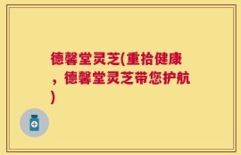 德馨堂灵芝(重拾健康，德馨堂灵芝带您护航)