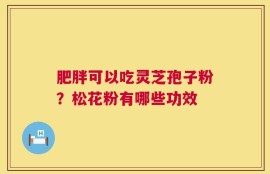 肥胖可以吃灵芝孢子粉？松花粉有哪些功效