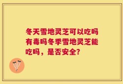 冬天雪地灵芝可以吃吗有毒吗冬季雪地灵芝能吃吗，是否安全？