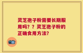 灵芝孢子粉需要长期服用吗？？灵芝孢子粉的正确食用方法？
