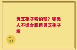 灵芝孢子粉的禁？哪类人不适合服用灵芝孢子粉