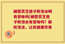 破壁灵芝孢子粉泡水喝有苦味吗(破壁灵芝孢子粉泡水有苦味吗？解析泡法，让你健康饮用)