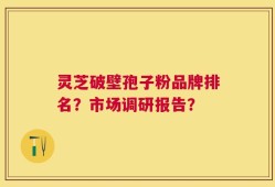 灵芝破壁孢子粉品牌排名？市场调研报告？