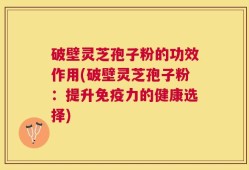 破壁灵芝孢子粉的功效作用(破壁灵芝孢子粉：提升免疫力的健康选择)