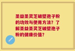 圣益圣灵芝破壁孢子粉的功效与使用方法？了解圣益圣灵芝破壁孢子粉的健康价值？