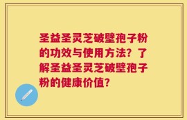 圣益圣灵芝破壁孢子粉的功效与使用方法？了解圣益圣灵芝破壁孢子粉的健康价值？