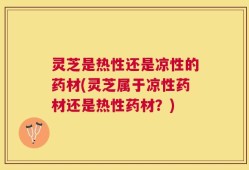 灵芝是热性还是凉性的药材(灵芝属于凉性药材还是热性药材？)