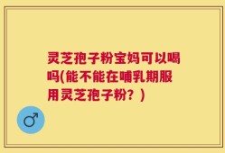 灵芝孢子粉宝妈可以喝吗(能不能在哺乳期服用灵芝孢子粉？)