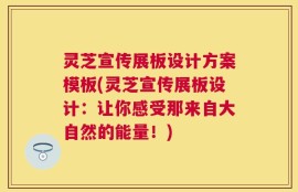 灵芝宣传展板设计方案模板(灵芝宣传展板设计：让你感受那来自大自然的能量！)