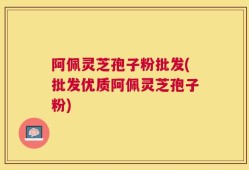 阿佩灵芝孢子粉批发(批发优质阿佩灵芝孢子粉)