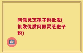 阿佩灵芝孢子粉批发(批发优质阿佩灵芝孢子粉)