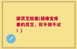 健灵芝胶囊(健康宝库里的灵芝，你不得不试！)