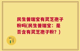 民生普瑞宝有灵芝孢子粉吗(民生普瑞宝：是否含有灵芝孢子粉？)