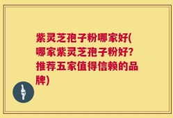 紫灵芝孢子粉哪家好(哪家紫灵芝孢子粉好？推荐五家值得信赖的品牌)