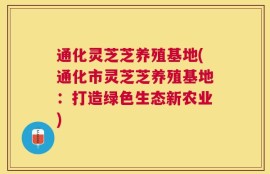 通化灵芝芝养殖基地(通化市灵芝芝养殖基地：打造绿色生态新农业)