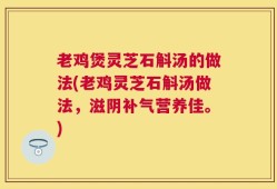 老鸡煲灵芝石斛汤的做法(老鸡灵芝石斛汤做法，滋阴补气营养佳。)