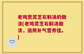 老鸡煲灵芝石斛汤的做法(老鸡灵芝石斛汤做法，滋阴补气营养佳。)