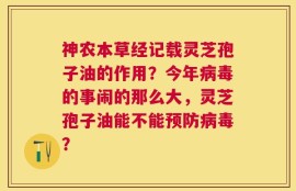神农本草经记载灵芝孢子油的作用？今年病毒的事闹的那么大，灵芝孢子油能不能预防病毒？