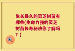 生长最久的灵芝树苗有哪些(生命力强的灵芝树苗长寿秘诀你了解吗？)