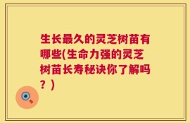 生长最久的灵芝树苗有哪些(生命力强的灵芝树苗长寿秘诀你了解吗？)
