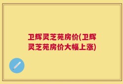 卫辉灵芝苑房价(卫辉灵芝苑房价大幅上涨)