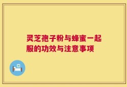 灵芝孢子粉与蜂蜜一起服的功效与注意事项