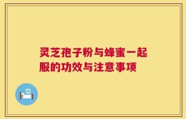 灵芝孢子粉与蜂蜜一起服的功效与注意事项