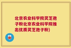 北京农业科学院灵芝孢子粉北京农业科学院推出优质灵芝孢子粉)