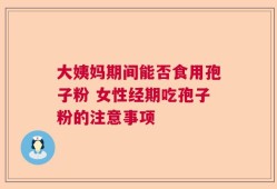 大姨妈期间能否食用孢子粉 女性经期吃孢子粉的注意事项
