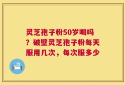 灵芝孢子粉50岁喝吗？破壁灵芝孢子粉每天服用几次，每次服多少