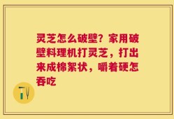 灵芝怎么破壁？家用破壁料理机打灵芝，打出来成棉絮状，嚼着硬怎吞吃