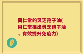 同仁堂的灵芝孢子油(同仁堂推出灵芝孢子油，有效提升免疫力)